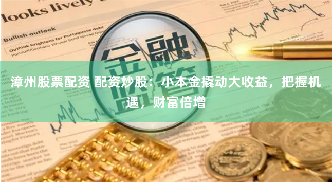 漳州股票配资 配资炒股:小本金撬动大收益,把握机遇,财富倍增