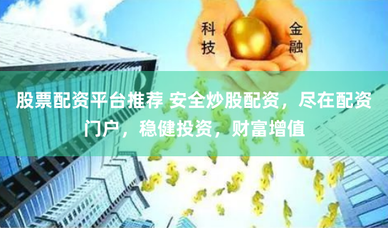 股票配资平台推荐 安全炒股配资,尽在配资门户,稳健投资,财富增值