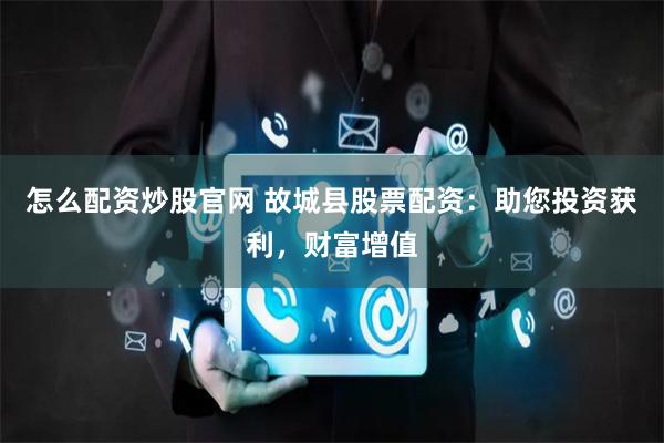 怎么配资炒股官网 故城县股票配资:助您投资获利,财富增值