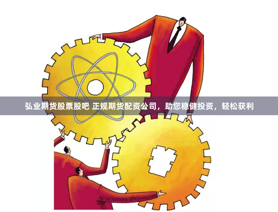 弘业期货股票股吧 正规期货配资公司,助您稳健投资,轻松获利