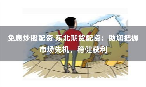 免息炒股配资 东北期货配资：助您把握市场先机，稳健获利