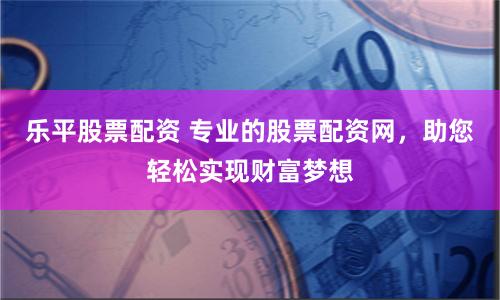 乐平股票配资 专业的股票配资网，助您轻松实现财富梦想