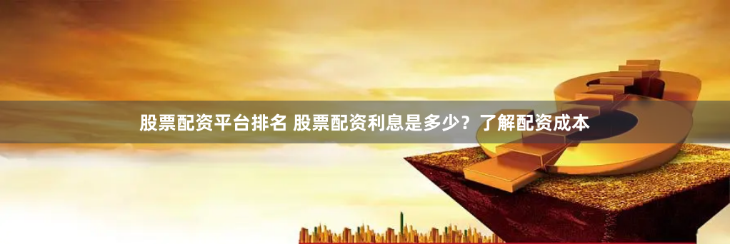 股票配资平台排名 股票配资利息是多少？了解配资成本