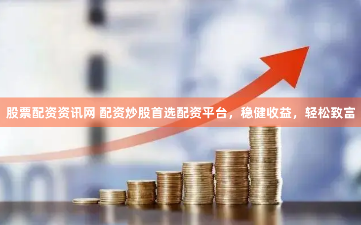 股票配资资讯网 配资炒股首选配资平台，稳健收益，轻松致富