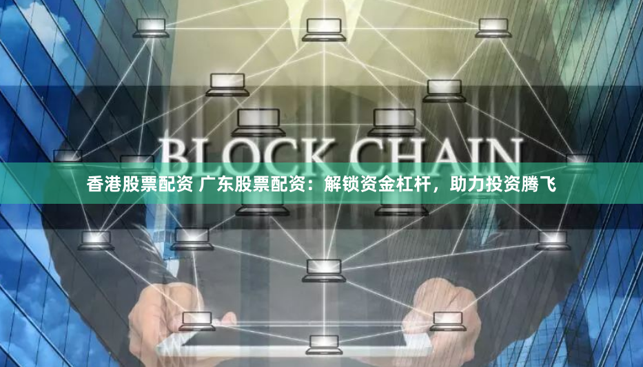香港股票配资 广东股票配资：解锁资金杠杆，助力投资腾飞