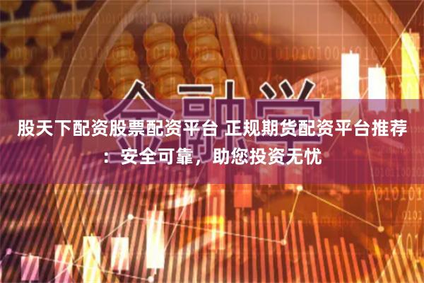 股天下配资股票配资平台 正规期货配资平台推荐：安全可靠，助您投资无忧