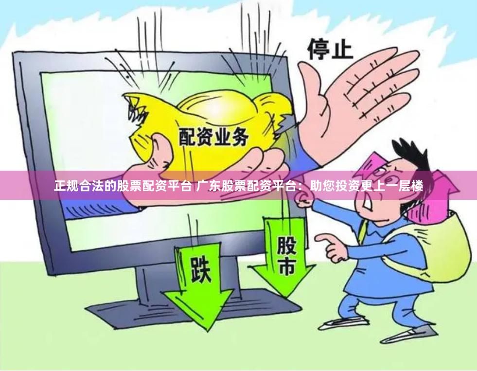 正规合法的股票配资平台 广东股票配资平台：助您投资更上一层楼