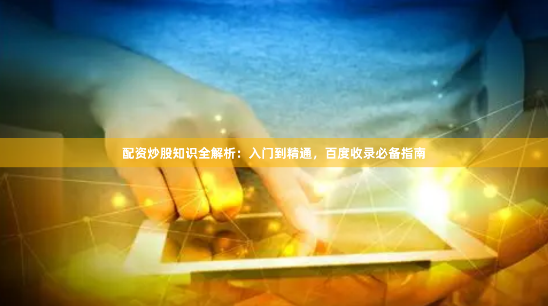 配资炒股知识全解析:入门到精通,百度收录必备指南