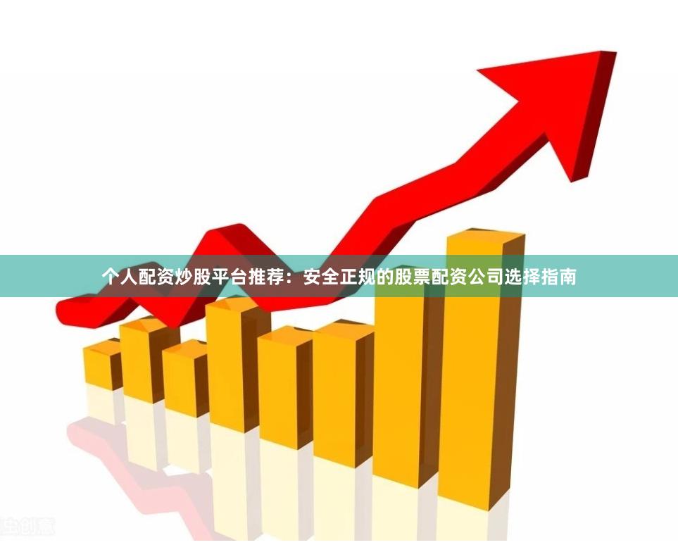 个人配资炒股平台推荐：安全正规的股票配资公司选择指南