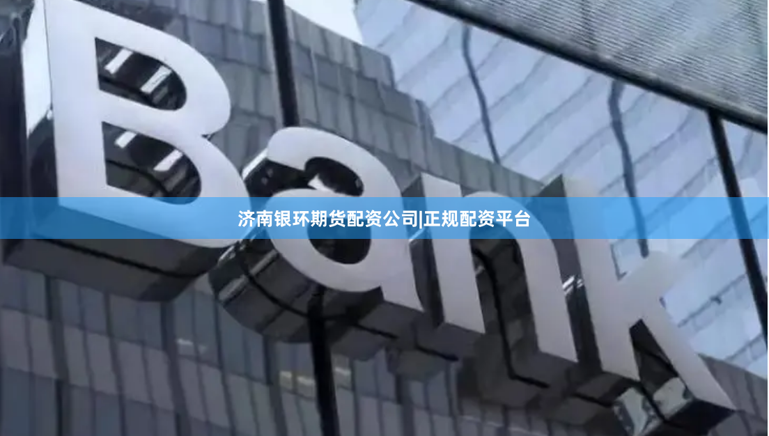 济南银环期货配资公司|正规配资平台