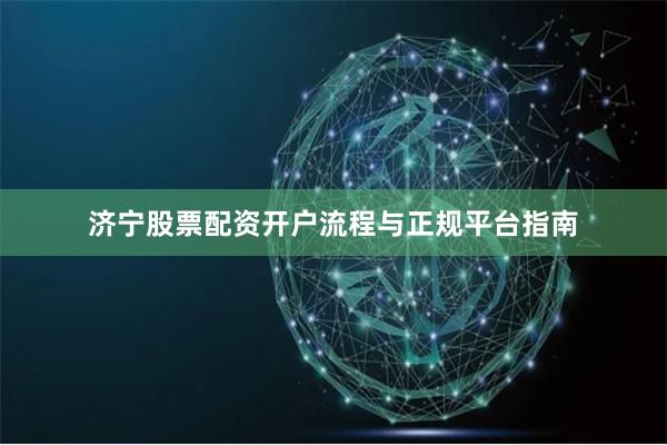 济宁股票配资开户流程与正规平台指南