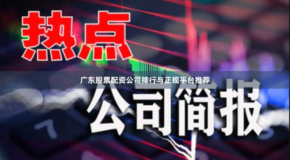 广东股票配资公司排行与正规平台推荐