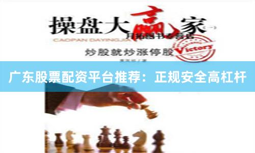 广东股票配资平台推荐：正规安全高杠杆