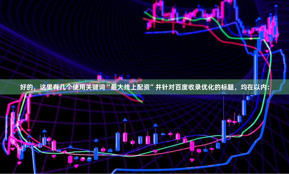好的，这里有几个使用关键词“最大线上配资”并针对百度收录优化的标题，均在以内：