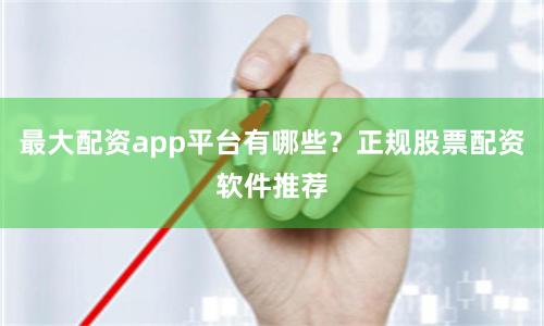 最大配资app平台有哪些？正规股票配资软件推荐