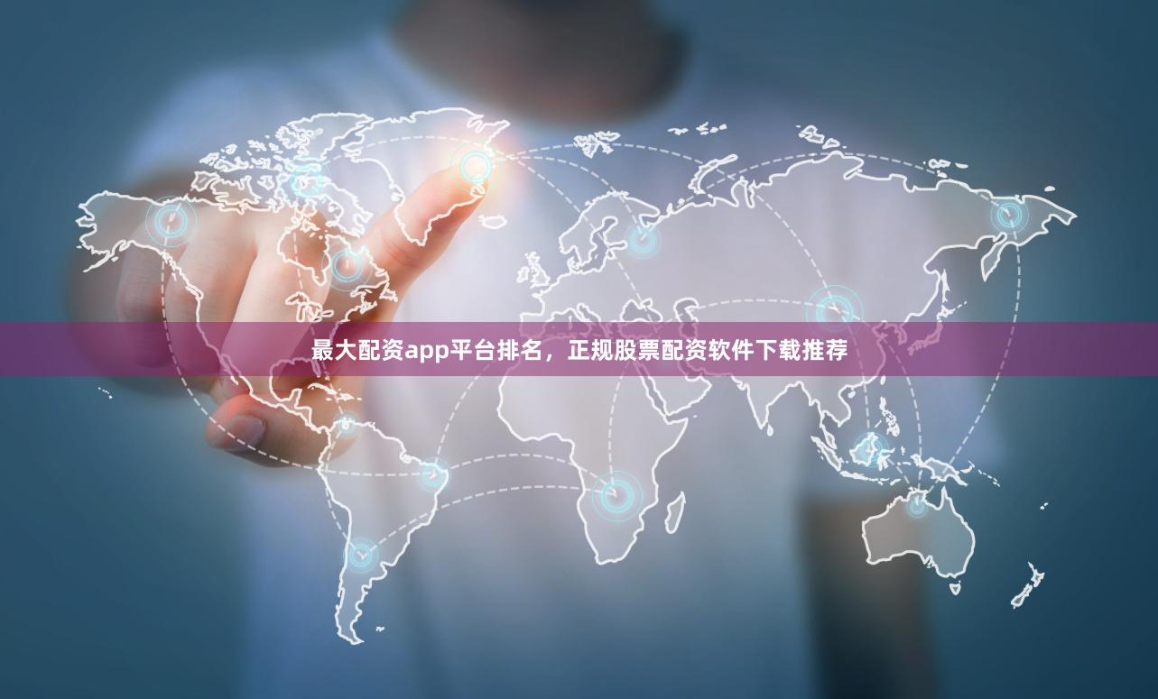 最大配资app平台排名，正规股票配资软件下载推荐