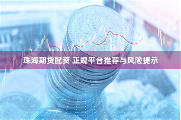 珠海期货配资 正规平台推荐与风险提示
