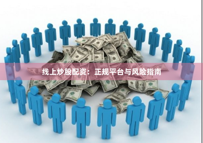 线上炒股配资：正规平台与风险指南