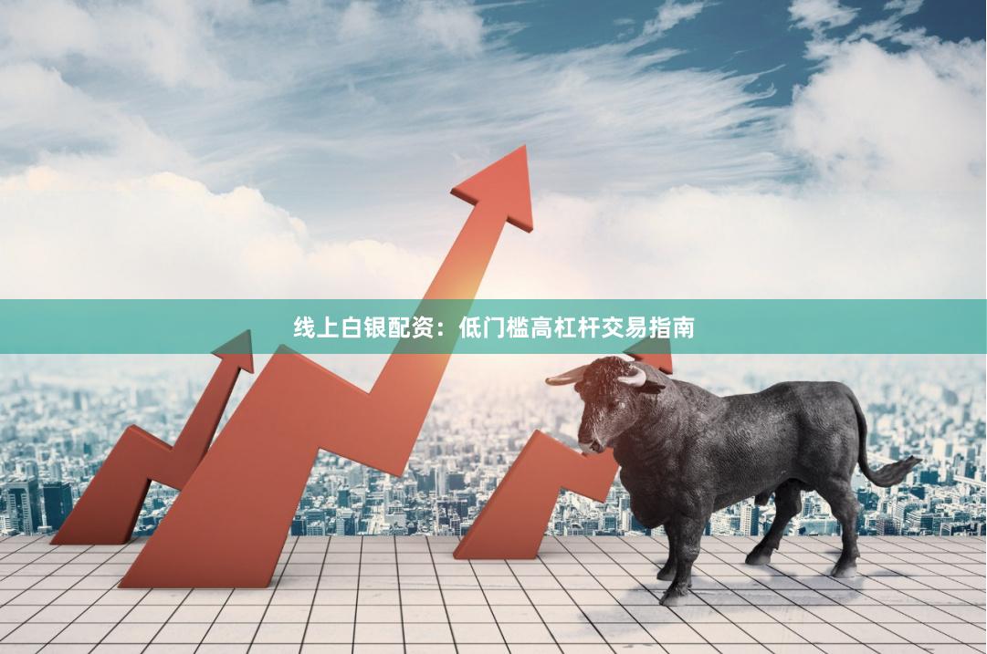 线上白银配资：低门槛高杠杆交易指南