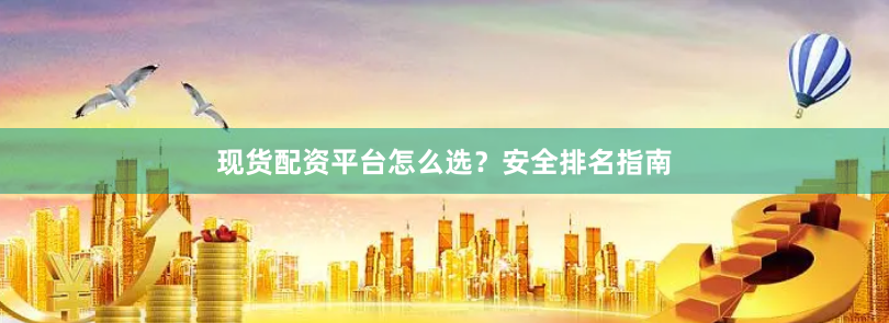 现货配资平台怎么选？安全排名指南