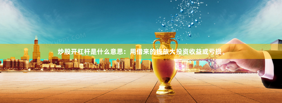 炒股开杠杆是什么意思：用借来的钱放大投资收益或亏损。