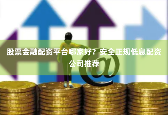 股票金融配资平台哪家好？安全正规低息配资公司推荐