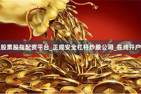 股票股指配资平台_正规安全杠杆炒股公司_在线开户