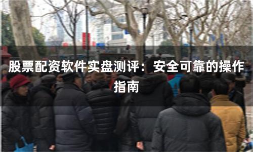 股票配资软件实盘测评：安全可靠的操作指南