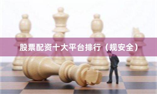 股票配资十大平台排行（规安全）