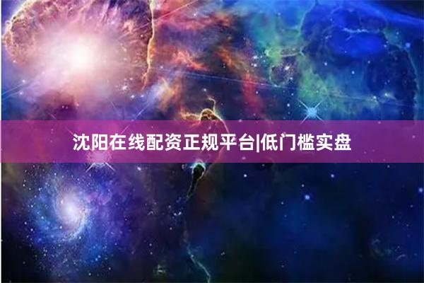 沈阳在线配资正规平台|低门槛实盘
