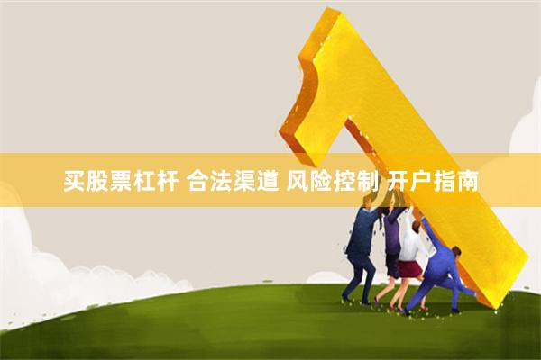 买股票杠杆 合法渠道 风险控制 开户指南