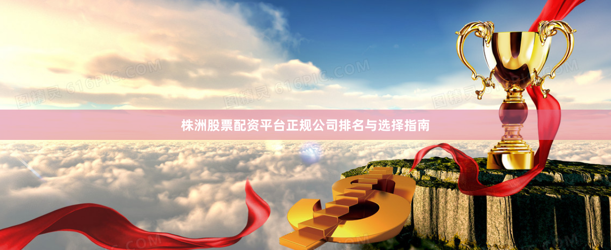 株洲股票配资平台正规公司排名与选择指南