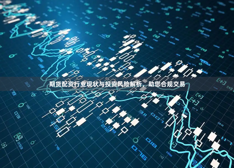期货配资行业现状与投资风险解析，助您合规交易