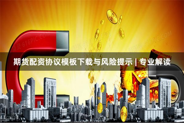 期货配资协议模板下载与风险提示 | 专业解读