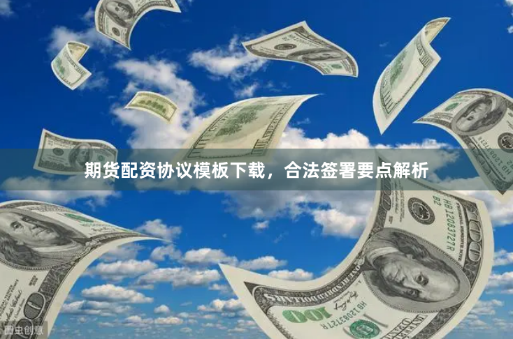 期货配资协议模板下载，合法签署要点解析