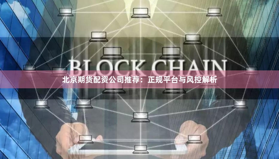 北京期货配资公司推荐：正规平台与风控解析