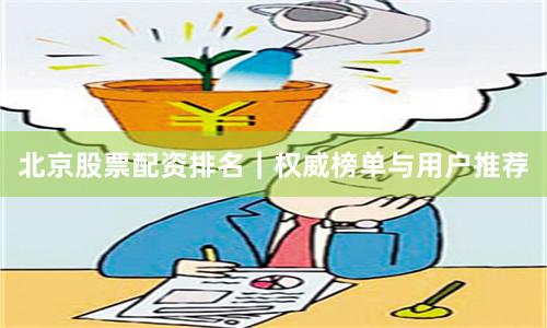 北京股票配资排名｜权威榜单与用户推荐