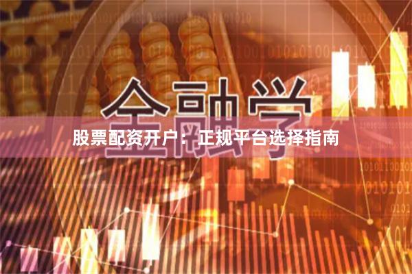 股票配资开户：正规平台选择指南