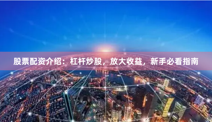 股票配资介绍:杠杆炒股,放大收益,新手必看指南
