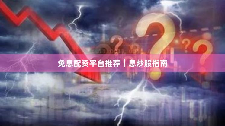 免息配资平台推荐|息炒股指南