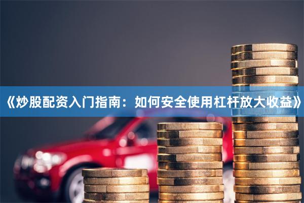 《炒股配资入门指南：如何安全使用杠杆放大收益》