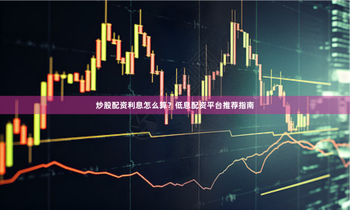 炒股配资利息怎么算？低息配资平台推荐指南