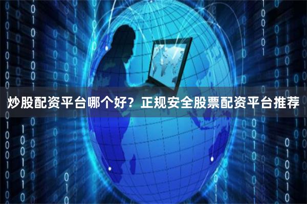 炒股配资平台哪个好?正规安全股票配资平台推荐