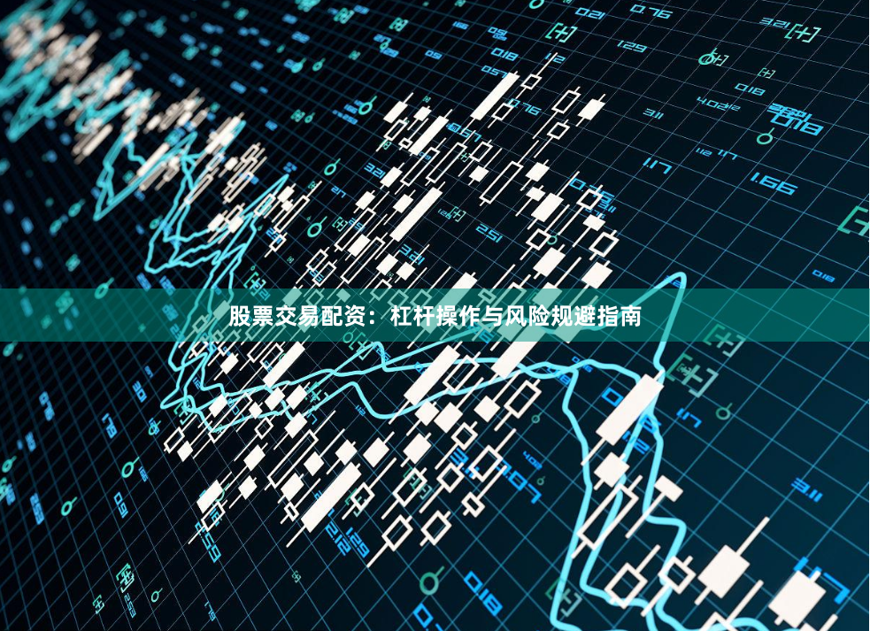 股票交易配资：杠杆操作与风险规避指南