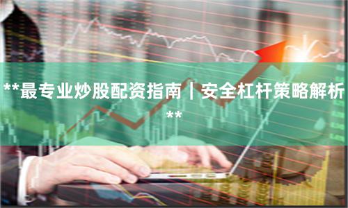 **最专业炒股配资指南｜安全杠杆策略解析**