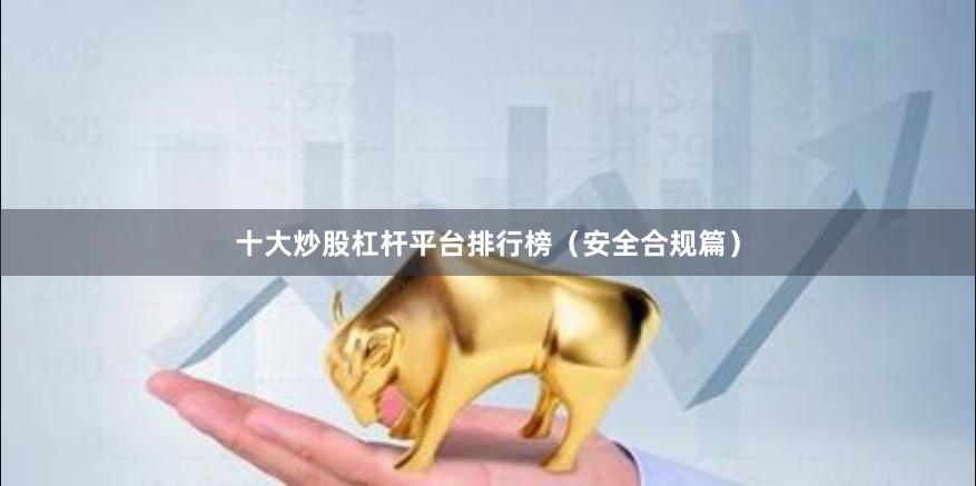 十大炒股杠杆平台排行榜（安全合规篇）