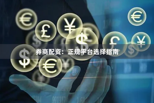 券商配资：正规平台选择指南