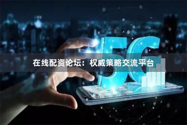 在线配资论坛：权威策略交流平台