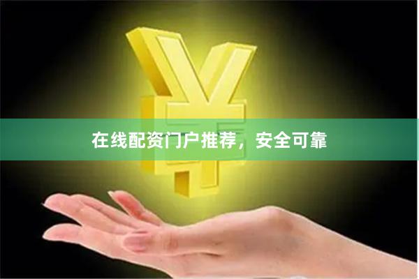 在线配资门户推荐，安全可靠