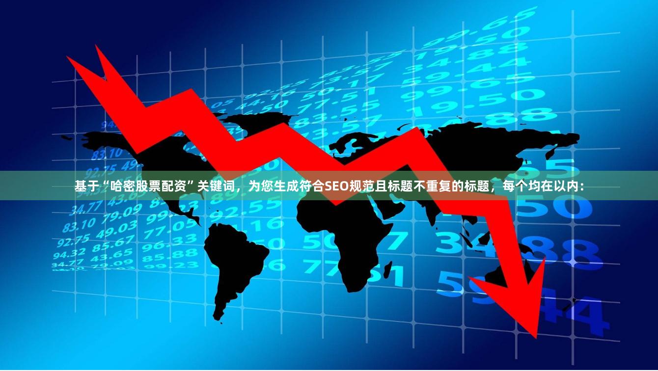 基于“哈密股票配资”关键词，为您生成符合SEO规范且标题不重复的标题，每个均在以内：